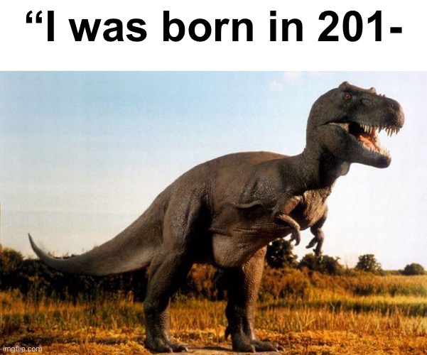 . | “I was born in 201- | image tagged in dinosaur | made w/ Imgflip meme maker