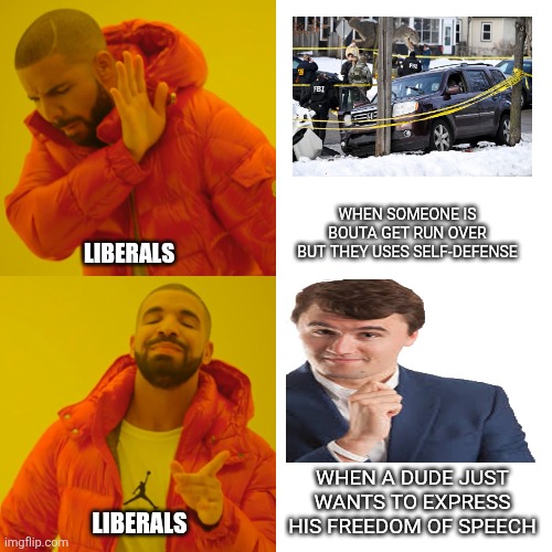 Liberals picking on someone to hate (tragedys on both parties is NOT funny btw) | WHEN SOMEONE IS BOUTA GET RUN OVER BUT THEY USES SELF-DEFENSE; LIBERALS; WHEN A DUDE JUST WANTS TO EXPRESS HIS FREEDOM OF SPEECH; LIBERALS | image tagged in memes,drake hotline bling | made w/ Imgflip meme maker