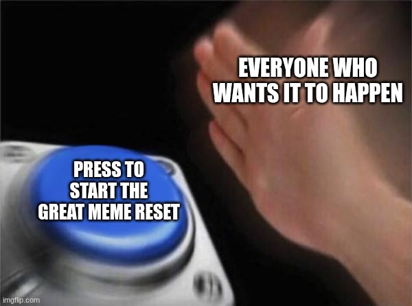 please just let it happen | EVERYONE WHO WANTS IT TO HAPPEN; PRESS TO START THE GREAT MEME RESET | image tagged in memes,blank nut button | made w/ Imgflip meme maker