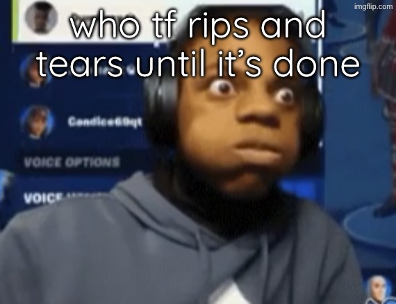 speed blowing | who tf rips and tears until it’s done | image tagged in speed blowing | made w/ Imgflip meme maker