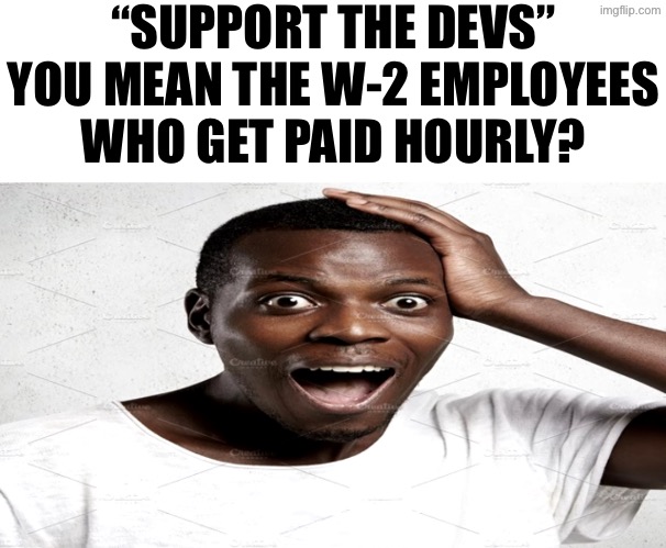 Black man surprised | “SUPPORT THE DEVS”
YOU MEAN THE W-2 EMPLOYEES
WHO GET PAID HOURLY? | image tagged in black man surprised | made w/ Imgflip meme maker