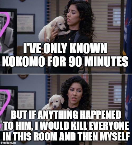 Blank  "I've only had Arlo for a day and a half" template | I'VE ONLY KNOWN KOKOMO FOR 90 MINUTES; BUT IF ANYTHING HAPPENED TO HIM, I WOULD KILL EVERYONE IN THIS ROOM AND THEN MYSELF | image tagged in blank i've only had arlo for a day and a half template | made w/ Imgflip meme maker