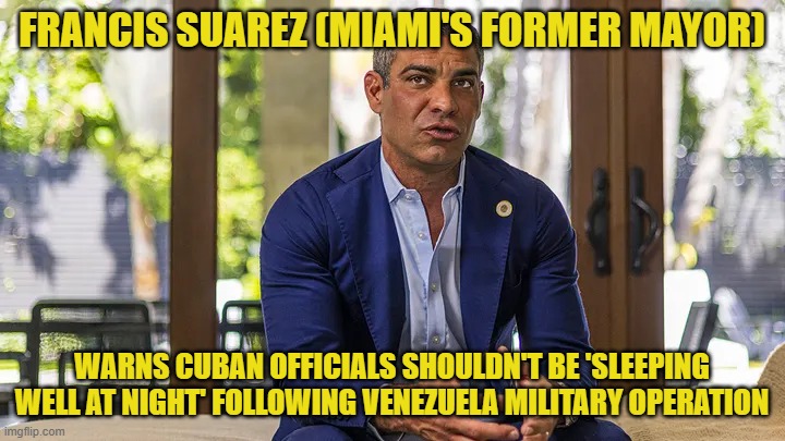 Former Miami mayor outlines what must happen next for Cuba after Trump predicts island nation will fall | FRANCIS SUAREZ (MIAMI'S FORMER MAYOR); WARNS CUBAN OFFICIALS SHOULDN'T BE 'SLEEPING WELL AT NIGHT' FOLLOWING VENEZUELA MILITARY OPERATION | image tagged in cuba,miami,venezuela,trump,national security,communism | made w/ Imgflip meme maker