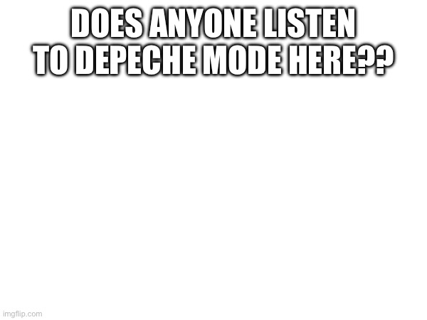 DOES ANYONE LISTEN TO DEPECHE MODE HERE?? | made w/ Imgflip meme maker