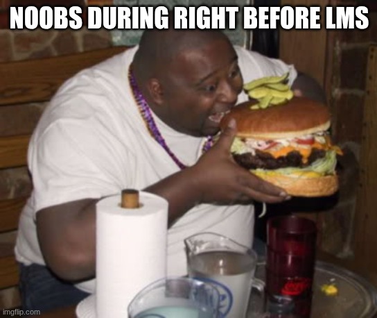 where am I now | NOOBS DURING RIGHT BEFORE LMS | image tagged in fat guy eating burger,forsaken | made w/ Imgflip meme maker