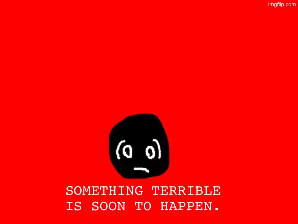 uhhhhhhh | SOMETHING TERRIBLE IS SOON TO HAPPEN. | made w/ Imgflip meme maker
