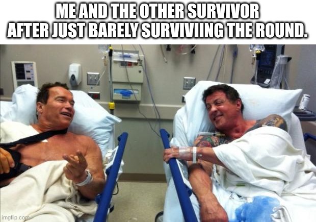 arnold and stallone hospital | ME AND THE OTHER SURVIVOR AFTER JUST BARELY SURVIVIING THE ROUND. | image tagged in arnold and stallone hospital,forsaken | made w/ Imgflip meme maker