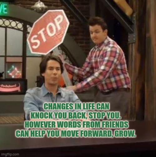Changes in life can knock you back, stop you.  However words from friends can help you move forward, grow. | CHANGES IN LIFE CAN KNOCK YOU BACK, STOP YOU. 
HOWEVER WORDS FROM FRIENDS CAN HELP YOU MOVE FORWARD, GROW. | image tagged in normal conversation,autism,change,growth,moving on | made w/ Imgflip meme maker