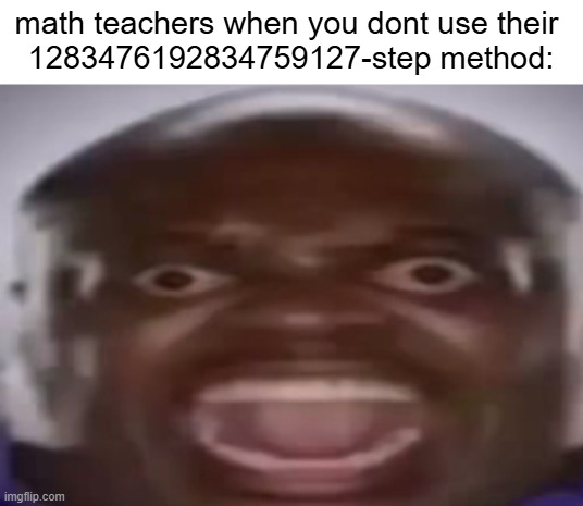 *insert angery math teacher* | math teachers when you dont use their 
1283476192834759127-step method: | image tagged in angry black guy,math,math teacher,method | made w/ Imgflip meme maker