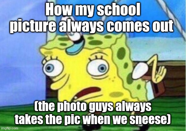 True tho | How my school picture always comes out; (the photo guys always takes the pic when we sneese) | image tagged in memes,mocking spongebob | made w/ Imgflip meme maker
