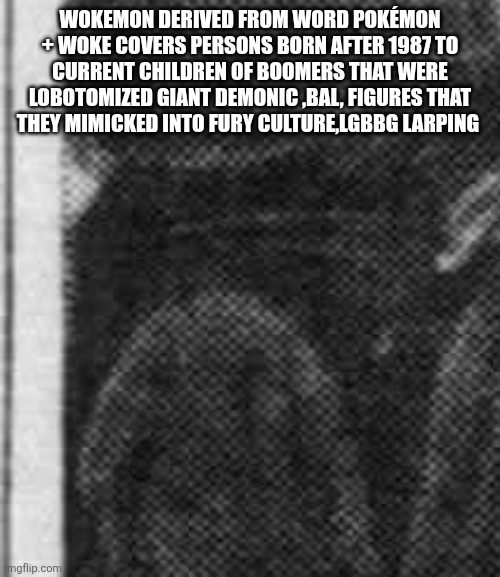 Decoder notes anomaly and sub culture, adds word to dictionary | WOKEMON DERIVED FROM WORD POKÉMON + WOKE COVERS PERSONS BORN AFTER 1987 TO CURRENT CHILDREN OF BOOMERS THAT WERE LOBOTOMIZED GIANT DEMONIC ,BAL, FIGURES THAT THEY MIMICKED INTO FURY CULTURE,LGBBG LARPING | image tagged in self,train,wokemon | made w/ Imgflip meme maker