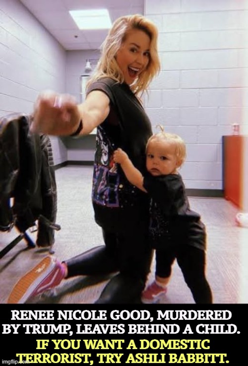 A Christian, totally nonpolitical, never demonstrated, and the mother of 3 children, murdered for no reason by Donald Trump. | RENEE NICOLE GOOD, MURDERED BY TRUMP, LEAVES BEHIND A CHILD. IF YOU WANT A DOMESTIC TERRORIST, TRY ASHLI BABBITT. | image tagged in renee nicole good murdered by trump leaves behind a child,trump,kristi noem,murderer,renee nicole good | made w/ Imgflip meme maker