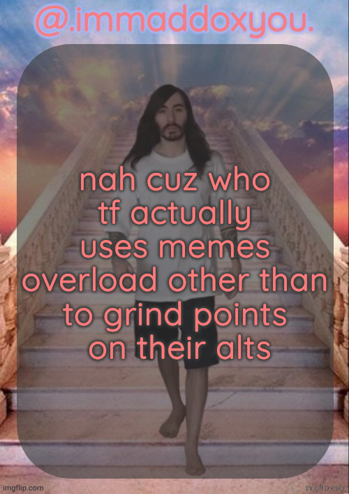 immaddoxyou's penguinz0 temp (this shit so magnificent) | nah cuz who tf actually uses memes overload other than to grind points
 on their alts | image tagged in immaddoxyou's penguinz0 temp this shit so magnificent | made w/ Imgflip meme maker