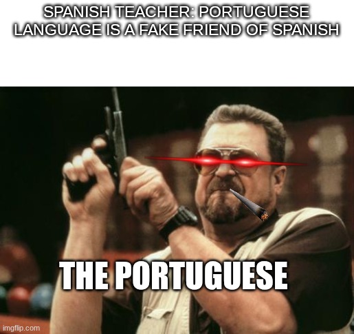 John Goodman | SPANISH TEACHER: PORTUGUESE LANGUAGE IS A FAKE FRIEND OF SPANISH; THE PORTUGUESE | image tagged in john goodman | made w/ Imgflip meme maker