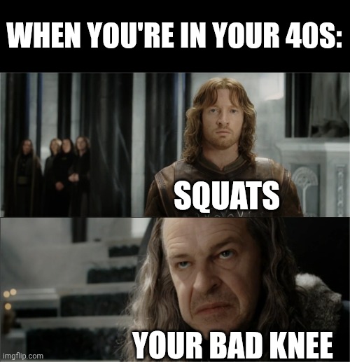 Denethor dissapointed in Faramir | WHEN YOU'RE IN YOUR 40S:; SQUATS; YOUR BAD KNEE | image tagged in denethor dissapointed in faramir | made w/ Imgflip meme maker