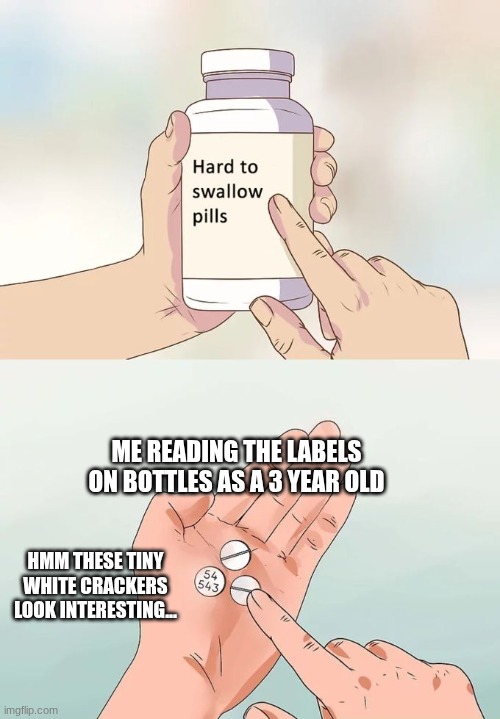 Hard To Swallow Pills Meme | ME READING THE LABELS ON BOTTLES AS A 3 YEAR OLD; HMM THESE TINY WHITE CRACKERS LOOK INTERESTING... | image tagged in memes,hard to swallow pills | made w/ Imgflip meme maker