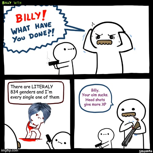 Fights give me more comments. more comments = more points. Bring it on. (Its a joke I'm not serious about this meme) | There are LITERALY 834 genders and I'm every single one of them; Billy. Your aim sucks. Head shots give more XP | image tagged in billy what have you done | made w/ Imgflip meme maker