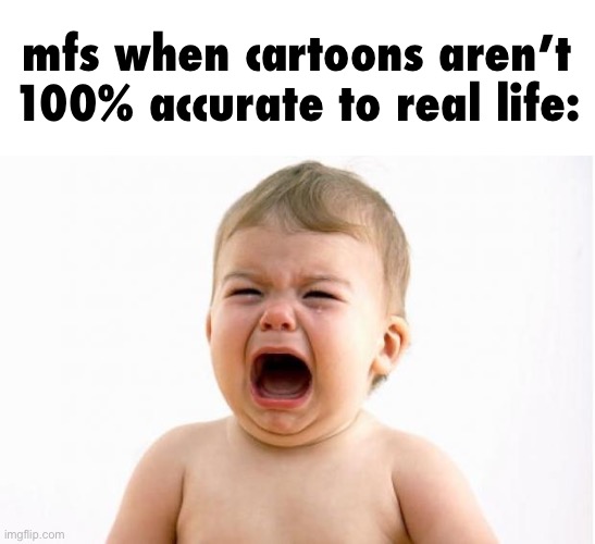 Baby crying  | mfs when cartoons aren’t 100% accurate to real life: | image tagged in baby crying | made w/ Imgflip meme maker