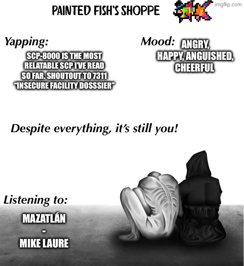 I’m loving my temp | ANGRY, HAPPY, ANGUISHED, CHEERFUL; SCP-8000 IS THE MOST RELATABLE SCP I’VE READ SO FAR. SHOUTOUT TO 7311 “INSECURE FACILITY DOSSSIER”; MAZATLÁN - MIKE LAURE | made w/ Imgflip meme maker