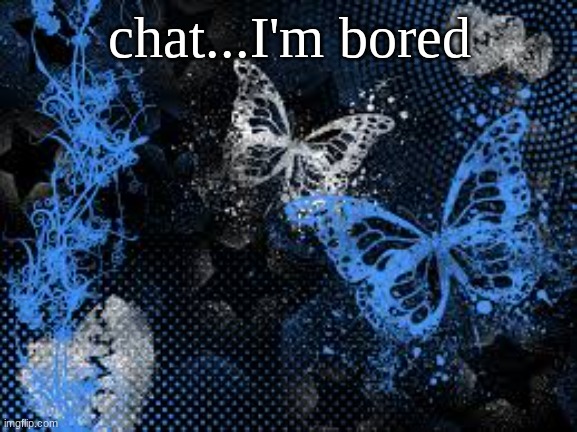 sam's butterfly wallpaper | chat...I'm bored | image tagged in sam's butterfly wallpaper | made w/ Imgflip meme maker