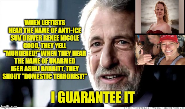 Say Whose Name? | WHEN LEFTISTS HEAR THE NAME OF ANTI-ICE SUV DRIVER RENEE NICOLE GOOD, THEY YELL "MURDERED!" WHEN THEY HEAR THE NAME OF UNARMED J6ER ASHLI BABBITT, THEY SHOUT "DOMESTIC TERRORIST!"; I GUARANTEE IT | image tagged in i guarantee it,ice,renee good,leftists,jan 6,ashli babbitt | made w/ Imgflip meme maker