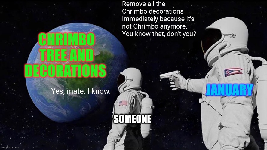 Some people can be too lazy to remove their Chrimbo decorations after 6th of January (Epiphany), ye know. | Remove all the Chrimbo decorations immediately because it's not Chrimbo anymore. You know that, don't you? CHRIMBO TREE AND DECORATIONS; JANUARY; Yes, mate. I know. SOMEONE | image tagged in memes,always has been,christmas is over,january,epiphany,christmas decorations | made w/ Imgflip meme maker
