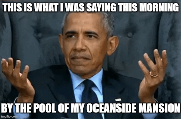 Confused Obama | THIS IS WHAT I WAS SAYING THIS MORNING BY THE POOL OF MY OCEANSIDE MANSION | image tagged in confused obama | made w/ Imgflip meme maker