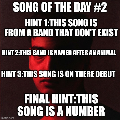 SONG OF THE DAY #2; HINT 1:THIS SONG IS FROM A BAND THAT DON'T EXIST; HINT 2:THIS BAND IS NAMED AFTER AN ANIMAL; HINT 3:THIS SONG IS ON THERE DEBUT; FINAL HINT:THIS SONG IS A NUMBER | made w/ Imgflip meme maker