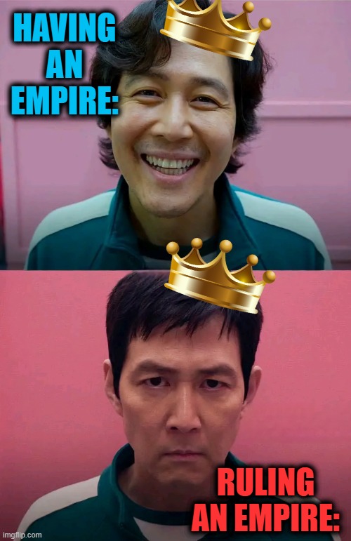 How it felt to rule an empire | HAVING AN EMPIRE:; RULING AN EMPIRE: | image tagged in squid game,empire | made w/ Imgflip meme maker