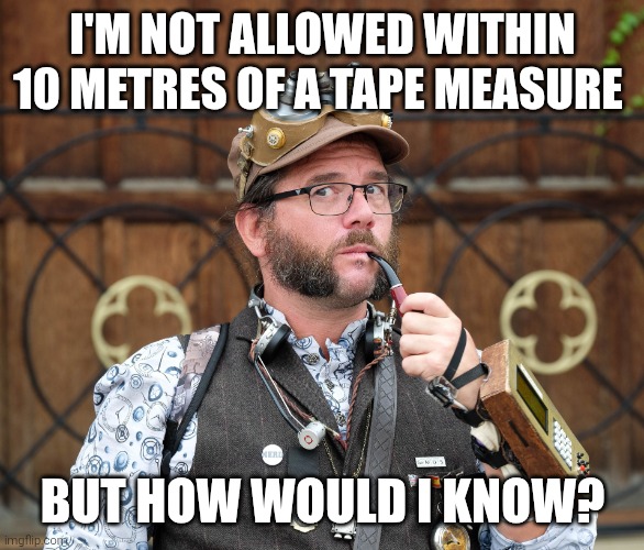 Tape measure | I'M NOT ALLOWED WITHIN 10 METRES OF A TAPE MEASURE; BUT HOW WOULD I KNOW? | image tagged in posh steampunk man with pipe,steampunk,posh,jokes,meme | made w/ Imgflip meme maker