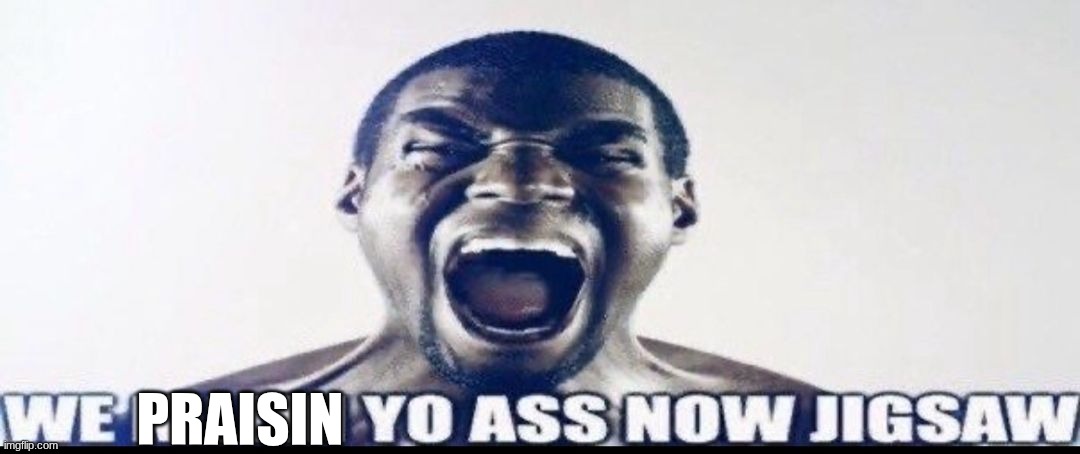WE KILLIN YO ASS NOW JIGSAW | PRAISIN | image tagged in we killin yo ass now jigsaw | made w/ Imgflip meme maker
