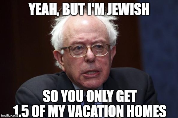 Bernie Sanders | YEAH, BUT I'M JEWISH SO YOU ONLY GET 1.5 OF MY VACATION HOMES | image tagged in bernie sanders | made w/ Imgflip meme maker