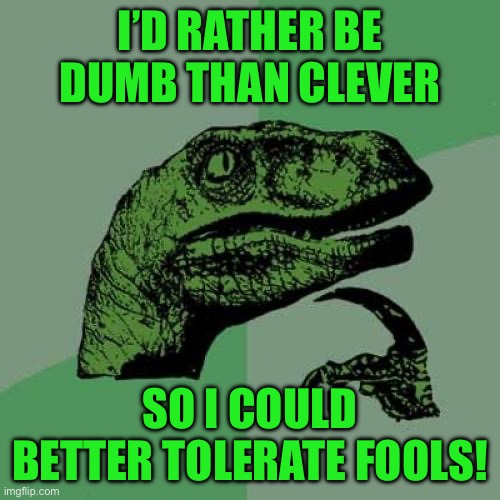 Philosoraptor Meme | I’D RATHER BE DUMB THAN CLEVER; SO I COULD BETTER TOLERATE FOOLS! | image tagged in memes,philosoraptor | made w/ Imgflip meme maker