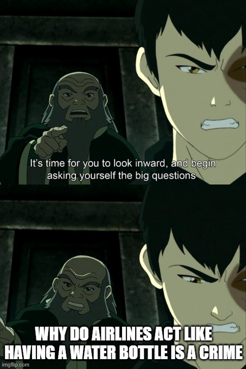 Iroh tells Zuko to look inward and ask real questions | WHY DO AIRLINES ACT LIKE HAVING A WATER BOTTLE IS A CRIME | image tagged in iroh tells zuko to look inward and ask real questions | made w/ Imgflip meme maker