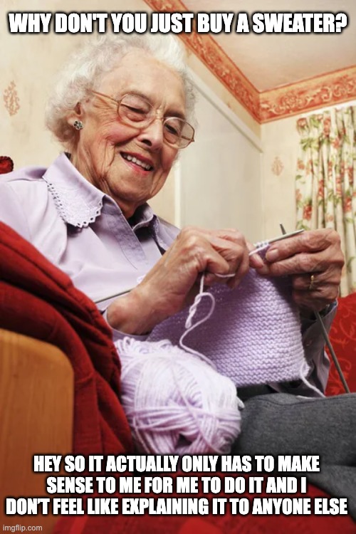 Knitting Only Has To Makes Sense To Me | WHY DON'T YOU JUST BUY A SWEATER? HEY SO IT ACTUALLY ONLY HAS TO MAKE SENSE TO ME FOR ME TO DO IT AND I DON’T FEEL LIKE EXPLAINING IT TO ANYONE ELSE | image tagged in knitting | made w/ Imgflip meme maker