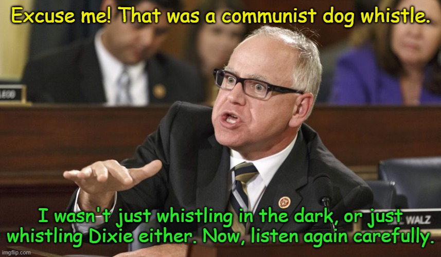 Tim Walz | Excuse me! That was a communist dog whistle. I wasn't just whistling in the dark, or just whistling Dixie either. Now, listen again carefull | image tagged in tim walz | made w/ Imgflip meme maker