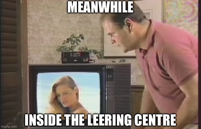 creepy guy watching girl on tv | MEANWHILE INSIDE THE LEERING CENTRE | image tagged in creepy guy watching girl on tv | made w/ Imgflip meme maker