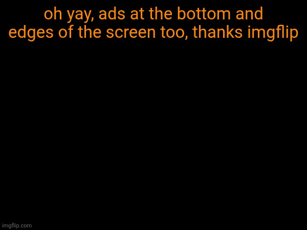 oh yay, ads at the bottom and edges of the screen too, thanks imgflip | made w/ Imgflip meme maker