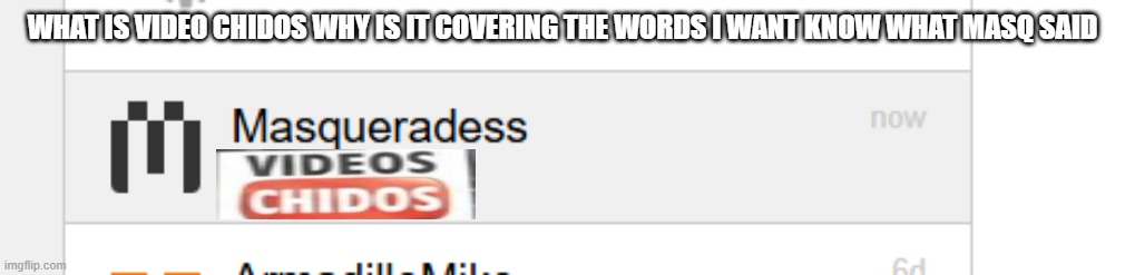Image courtesy of REAL_HIM_BO | WHAT IS VIDEO CHIDOS WHY IS IT COVERING THE WORDS I WANT KNOW WHAT MASQ SAID | made w/ Imgflip meme maker