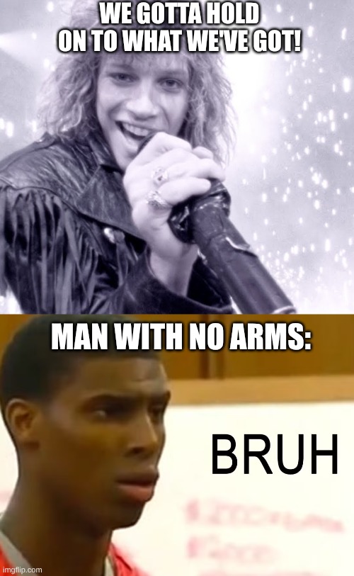 bruh | WE GOTTA HOLD ON TO WHAT WE'VE GOT! MAN WITH NO ARMS: | image tagged in meme | made w/ Imgflip meme maker