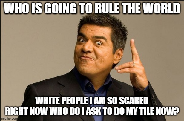 G. Lopez 2nd meme | WHO IS GOING TO RULE THE WORLD; WHITE PEOPLE I AM SO SCARED RIGHT NOW WHO DO I ASK TO DO MY TILE NOW? | image tagged in george lopez | made w/ Imgflip meme maker