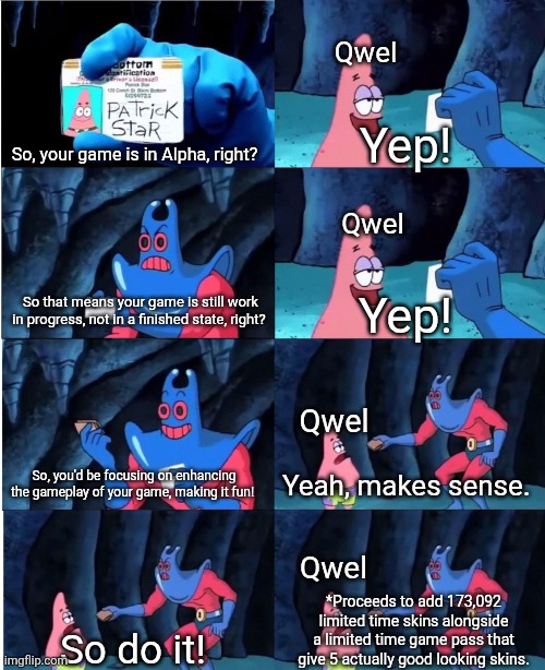 Feels as if Qwel is only using this Alpha Tag as an attempt to avoid criticism. | Qwel; Yep! So, your game is in Alpha, right? Qwel; So that means your game is still work in progress, not in a finished state, right? Yep! Qwel; So, you'd be focusing on enhancing the gameplay of your game, making it fun! Yeah, makes sense. Qwel; *Proceeds to add 173,092 limited time skins alongside a limited time game pass that give 5 actually good looking skins. So do it! | image tagged in patrick star and man ray,memes,dandy's world,dandy,roblox,roblox meme | made w/ Imgflip meme maker