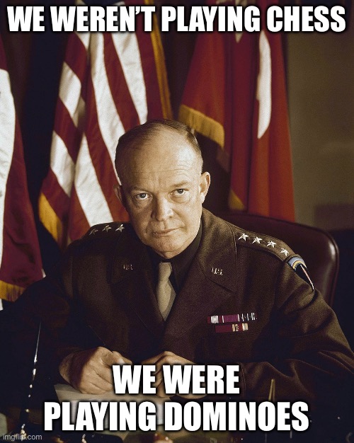 Cold War Theory | WE WEREN’T PLAYING CHESS; WE WERE PLAYING DOMINOES | image tagged in eisenhower,cold war,domino effect,dominoes | made w/ Imgflip meme maker
