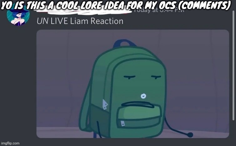 UN LIVE Liam reaction | YO IS THIS A COOL LORE IDEA FOR MY OCS (COMMENTS) | image tagged in un live liam reaction | made w/ Imgflip meme maker