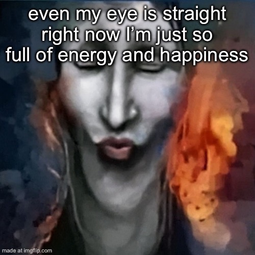 IShowJonkler | even my eye is straight right now I’m just so full of energy and happiness | image tagged in ishowjonkler | made w/ Imgflip meme maker