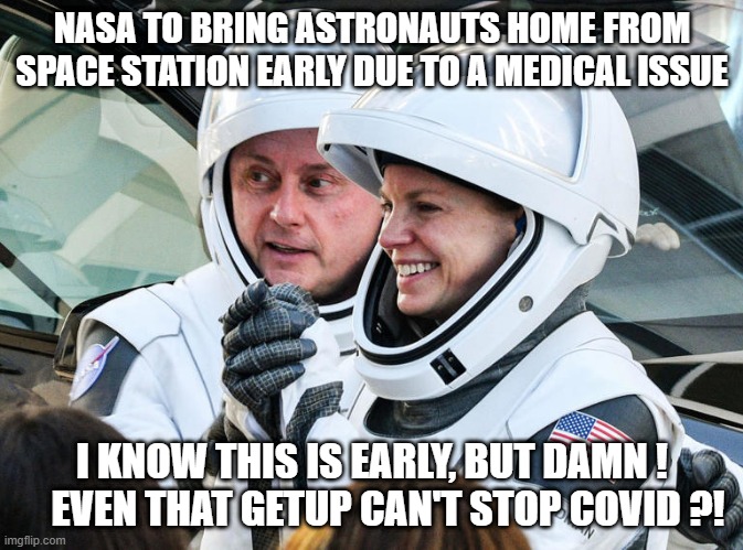 Sick Astronauts | NASA TO BRING ASTRONAUTS HOME FROM SPACE STATION EARLY DUE TO A MEDICAL ISSUE; I KNOW THIS IS EARLY, BUT DAMN !     EVEN THAT GETUP CAN'T STOP COVID ?! | image tagged in funny,first world problems,funny memes,this is fine,covid,covid 19 | made w/ Imgflip meme maker