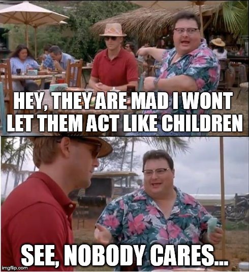 See Nobody Cares Meme | HEY, THEY ARE MAD I WONT LET THEM ACT LIKE CHILDREN SEE, NOBODY CARES... | image tagged in memes,see nobody cares | made w/ Imgflip meme maker