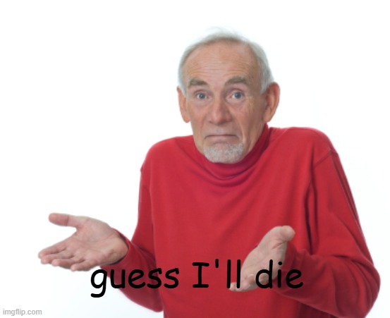 guess I'll die | image tagged in guess i'll die | made w/ Imgflip meme maker