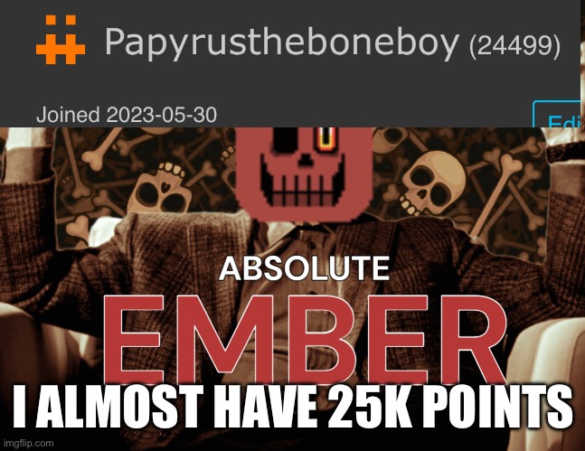 I almost have it( I keep getting an ad on this app somehow. AND ITS FOR A SAUSE) | I ALMOST HAVE 25K POINTS | image tagged in absolute ember by interactionsystem | made w/ Imgflip meme maker