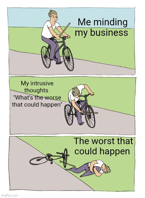 Bike Fall Meme | Me minding my business; My intrusive thoughts 
"What's the worse that could happen"; The worst that could happen | image tagged in memes,bike fall,intrusive thoughts | made w/ Imgflip meme maker